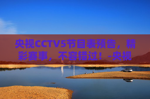 央视CCTV5节目表预告，精彩赛事，不容错过！-央视cctv5频道节目表