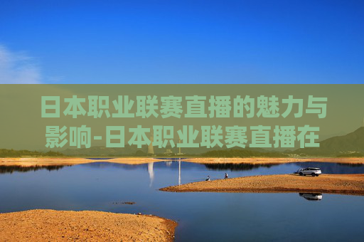 日本职业联赛直播的魅力与影响-日本职业联赛直播在哪看