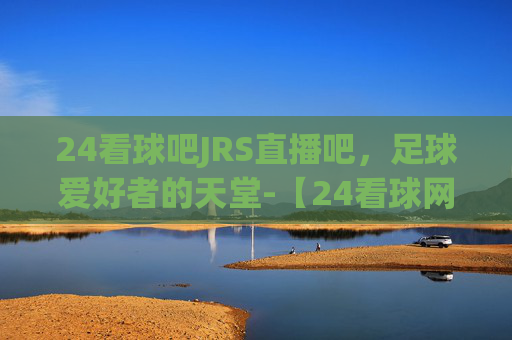 24看球吧JRS直播吧，足球爱好者的天堂-【24看球网】nba直播|cba直播|足球直播|体育直播吧