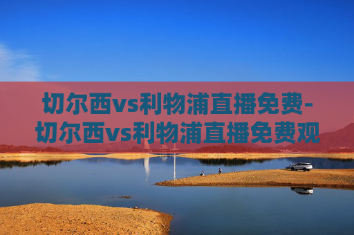切尔西vs利物浦直播免费-切尔西vs利物浦直播免费观看