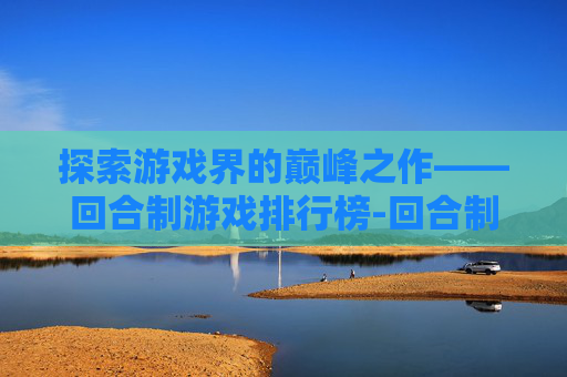 探索游戏界的巅峰之作——回合制游戏排行榜-回合制游戏排行榜手游