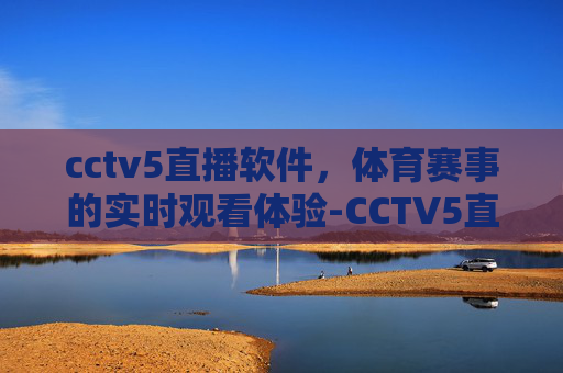 cctv5直播软件，体育赛事的实时观看体验-CCTV5直播软件