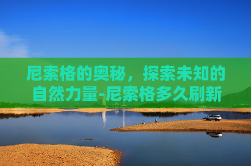 尼索格的奥秘，探索未知的自然力量-尼索格多久刷新一次