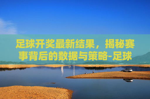 足球开奖最新结果，揭秘赛事背后的数据与策略-足球开奖最新结果直播