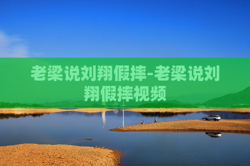 老梁说刘翔假摔-老梁说刘翔假摔视频