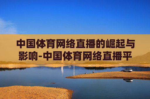 中国体育网络直播的崛起与影响-中国体育网络直播平台官网