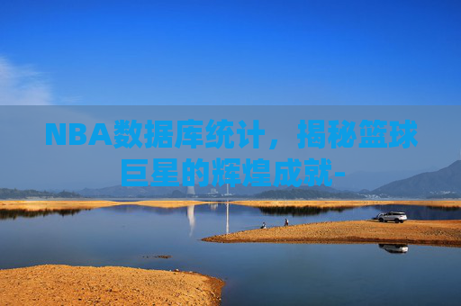 NBA数据库统计，揭秘篮球巨星的辉煌成就-
