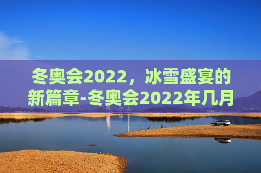 冬奥会2022，冰雪盛宴的新篇章-冬奥会2022年几月几号