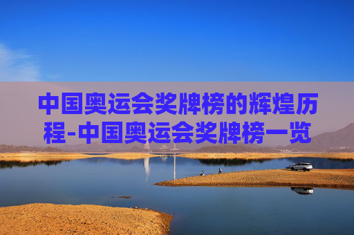 中国奥运会奖牌榜的辉煌历程-中国奥运会奖牌榜一览表