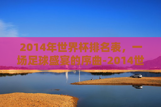 2014年世界杯排名表，一场足球盛宴的序曲-2014世界杯最终排