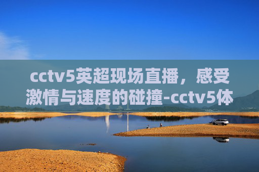 cctv5英超现场直播，感受激情与速度的碰撞-cctv5体育频道英超直播