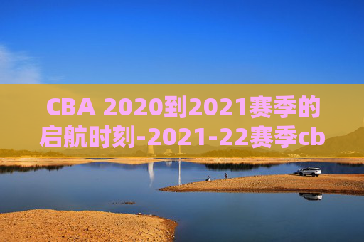 CBA 2020到2021赛季的启航时刻-2021-22赛季cba何时开始