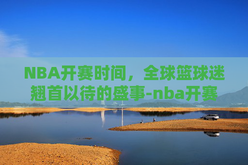 NBA开赛时间，全球篮球迷翘首以待的盛事-nba开赛时间一般几月