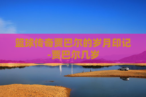 篮球传奇贾巴尔的岁月印记-贾巴尔几岁