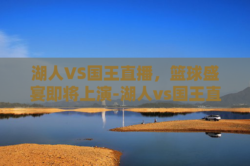 湖人VS国王直播，篮球盛宴即将上演-湖人vs国王直播视频