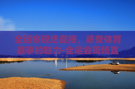 全运会现场直播，感受体育盛事的魅力-全运会现场直播视频