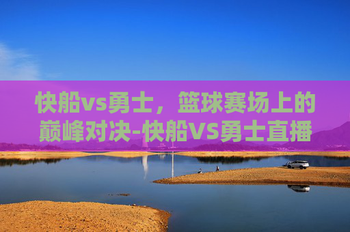 快船vs勇士，篮球赛场上的巅峰对决-快船VS勇士直播