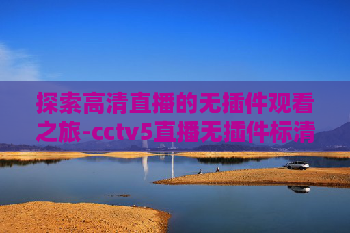 探索高清直播的无插件观看之旅-cctv5直播无插件标清