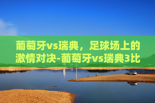 葡萄牙vs瑞典，足球场上的激情对决-葡萄牙vs瑞典3比2