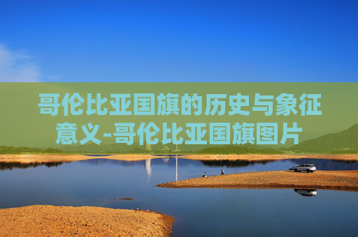 哥伦比亚国旗的历史与象征意义-哥伦比亚国旗图片
