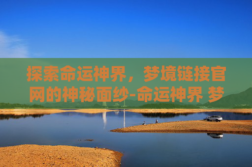 探索命运神界，梦境链接官网的神秘面纱-命运神界 梦境链接官网首页