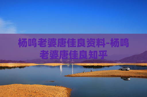 杨鸣老婆唐佳良资料-杨鸣老婆唐佳良知乎