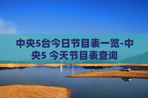 中央5台今日节目表一览-中央5 今天节目表查询