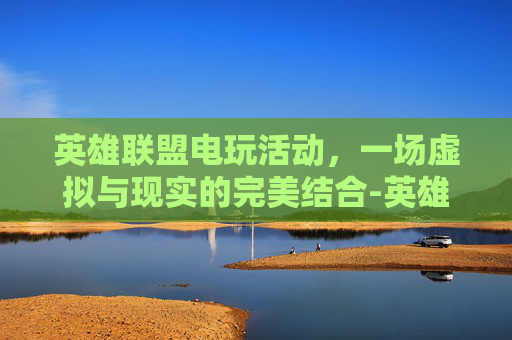 英雄联盟电玩活动，一场虚拟与现实的完美结合-英雄联盟电玩活动