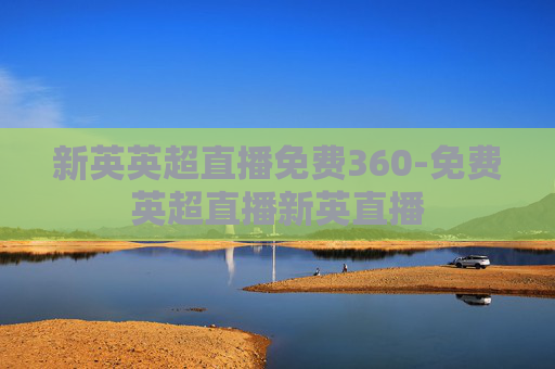 新英英超直播免费360-免费英超直播新英直播
