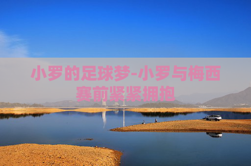 小罗的足球梦-小罗与梅西赛前紧紧拥抱