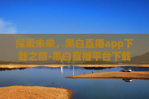 探索未来，黑白直播app下载之旅-黑白直播平台下载