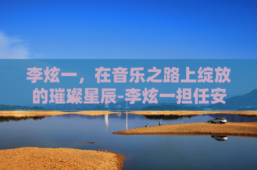 李炫一，在音乐之路上绽放的璀璨星辰-李炫一担任安洗莹教练