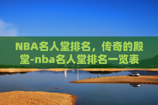 NBA名人堂排名，传奇的殿堂-nba名人堂排名一览表