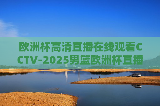 欧洲杯高清直播在线观看CCTV-2025男篮欧洲杯直播平台