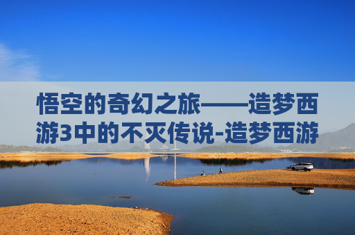 悟空的奇幻之旅——造梦西游3中的不灭传说-造梦西游3悟空技能书