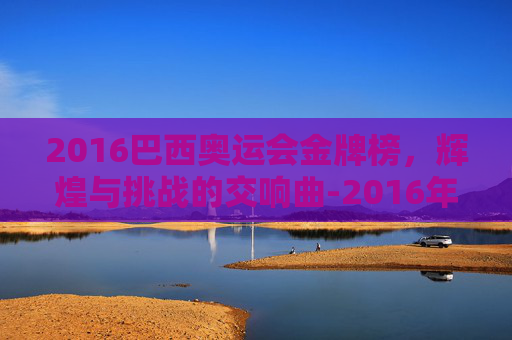 2016巴西奥运会金牌榜，辉煌与挑战的交响曲-2016年巴西奥运