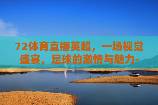 72体育直播英超，一场视觉盛宴，足球的激情与魅力-英超直播体育台