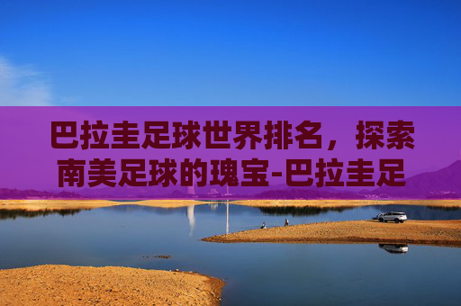 巴拉圭足球世界排名，探索南美足球的瑰宝-巴拉圭足球世界排名多少
