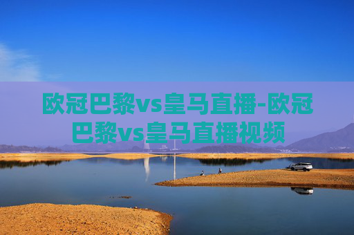 欧冠巴黎vs皇马直播-欧冠巴黎vs皇马直播视频