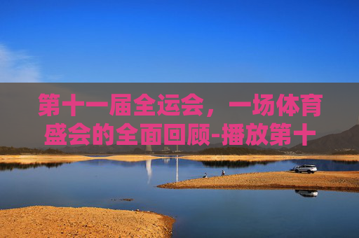 第十一届全运会，一场体育盛会的全面回顾-播放第十一届全运会