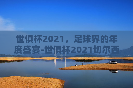 世俱杯2021，足球界的年度盛宴-世俱杯2021切尔西