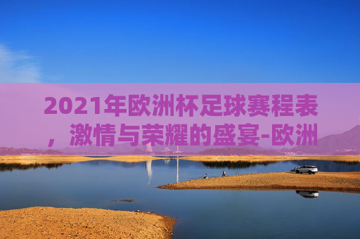 2021年欧洲杯足球赛程表，激情与荣耀的盛宴-欧洲杯足球赛程2021赛程表图片