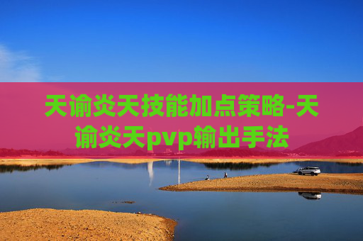 天谕炎天技能加点策略-天谕炎天pvp输出手法