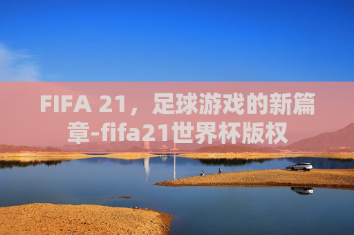 FIFA 21，足球游戏的新篇章-fifa21世界杯版权