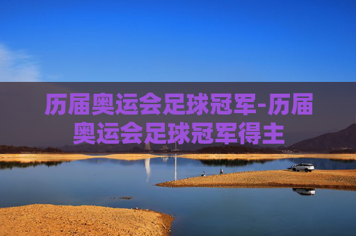 历届奥运会足球冠军-历届奥运会足球冠军得主