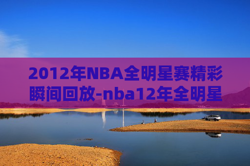2012年NBA全明星赛精彩瞬间回放-nba12年全明星赛录像
