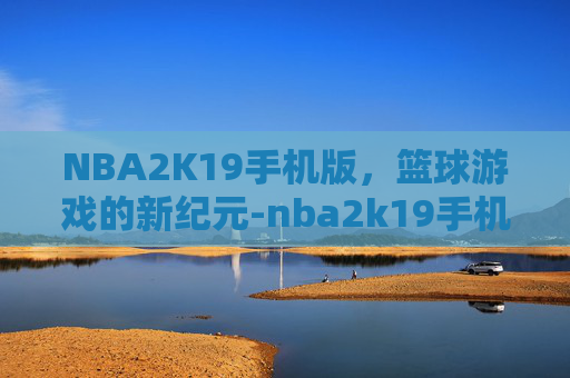 NBA2K19手机版，篮球游戏的新纪元-nba2k19手机版怎么调画质