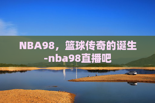 NBA98，篮球传奇的诞生-nba98直播吧