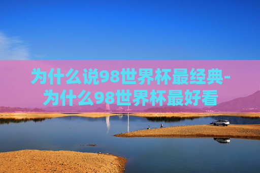 为什么说98世界杯最经典-为什么98世界杯最好看