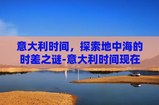意大利时间，探索地中海的时差之谜-意大利时间现在几点